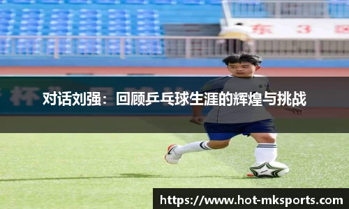 对话刘强：回顾乒乓球生涯的辉煌与挑战