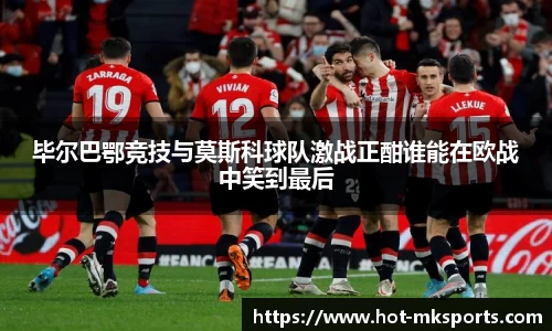 毕尔巴鄂竞技与莫斯科球队激战正酣谁能在欧战中笑到最后
